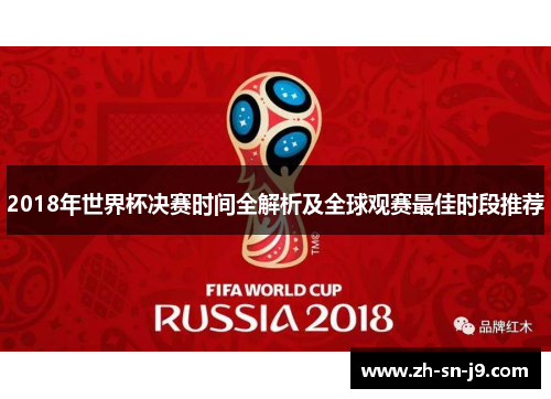 2018年世界杯决赛时间全解析及全球观赛最佳时段推荐 2018年世界杯决赛时间全解析及全球观赛最佳时段推荐