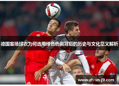 德国客场球衣为何选用绿色色调背后的历史与文化意义解析 德国客场球衣为何选用绿色色调背后的历史与文化意义解析
