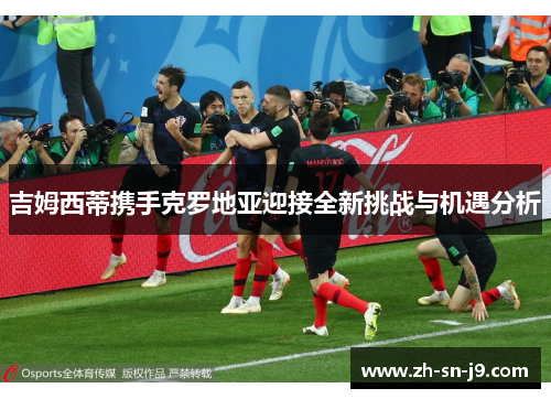 吉姆西蒂携手克罗地亚迎接全新挑战与机遇分析 吉姆西蒂携手克罗地亚迎接全新挑战与机遇分析