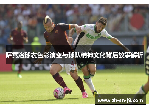 萨索洛球衣色彩演变与球队精神文化背后故事解析 萨索洛球衣色彩演变与球队精神文化背后故事解析