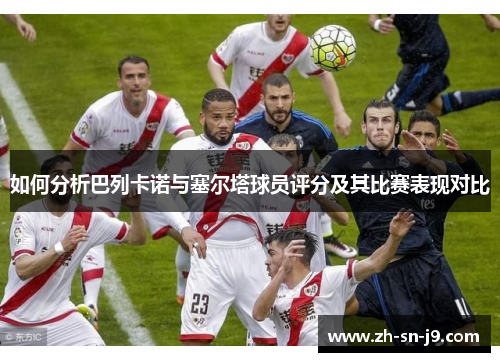 如何分析巴列卡诺与塞尔塔球员评分及其比赛表现对比 如何分析巴列卡诺与塞尔塔球员评分及其比赛表现对比