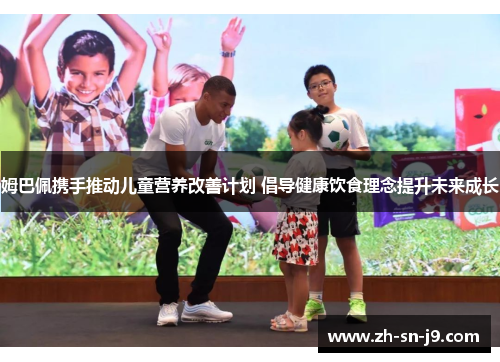 姆巴佩携手推动儿童营养改善计划 倡导健康饮食理念提升未来成长 姆巴佩携手推动儿童营养改善计划 倡导健康饮食理念提升未来成长