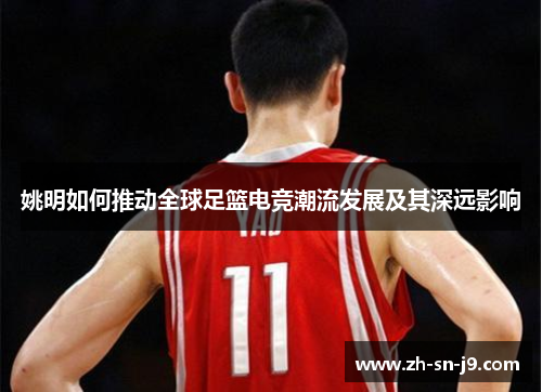 姚明如何推动全球足篮电竞潮流发展及其深远影响 姚明如何推动全球足篮电竞潮流发展及其深远影响
