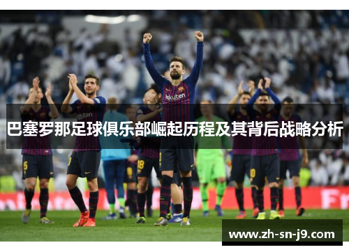 巴塞罗那足球俱乐部崛起历程及其背后战略分析 巴塞罗那足球俱乐部崛起历程及其背后战略分析
