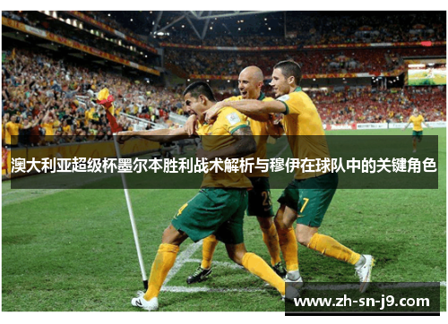 澳大利亚超级杯墨尔本胜利战术解析与穆伊在球队中的关键角色