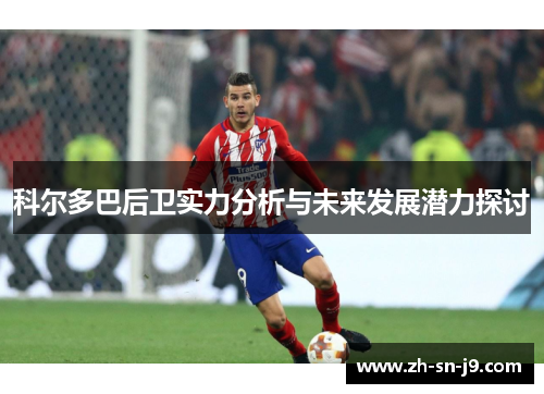 科尔多巴后卫实力分析与未来发展潜力探讨