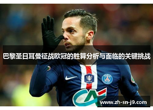 巴黎圣日耳曼征战欧冠的胜算分析与面临的关键挑战