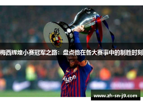 梅西辉煌小赛冠军之路：盘点他在各大赛事中的制胜时刻