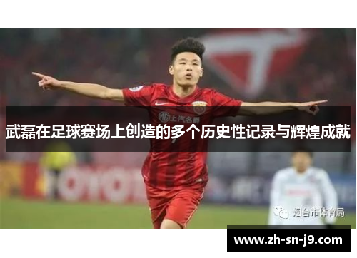 武磊在足球赛场上创造的多个历史性记录与辉煌成就 武磊在足球赛场上创造的多个历史性记录与辉煌成就