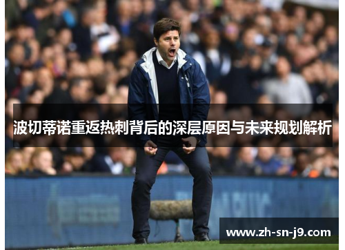 波切蒂诺重返热刺背后的深层原因与未来规划解析 波切蒂诺重返热刺背后的深层原因与未来规划解析