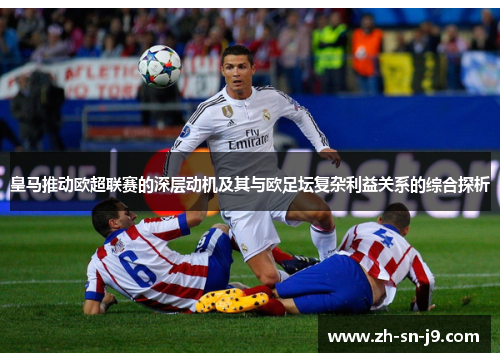 皇马推动欧超联赛的深层动机及其与欧足坛复杂利益关系的综合探析 皇马推动欧超联赛的深层动机及其与欧足坛复杂利益关系的综合探析