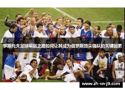 罗斯托夫足球崛起之路如何让其成为俄罗斯顶尖强队的关键因素 罗斯托夫足球崛起之路如何让其成为俄罗斯顶尖强队的关键因素