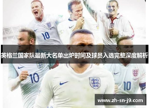 英格兰国家队最新大名单出炉时间及球员入选完整深度解析