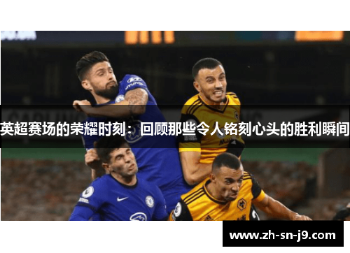 英超赛场的荣耀时刻：回顾那些令人铭刻心头的胜利瞬间