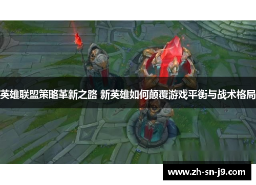 英雄联盟策略革新之路 新英雄如何颠覆游戏平衡与战术格局 英雄联盟策略革新之路 新英雄如何颠覆游戏平衡与战术格局