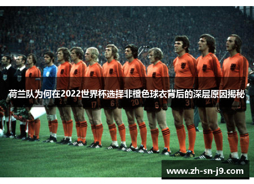 荷兰队为何在2022世界杯选择非橙色球衣背后的深层原因揭秘 荷兰队为何在2022世界杯选择非橙色球衣背后的深层原因揭秘