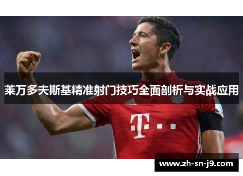 莱万多夫斯基精准射门技巧全面剖析与实战应用