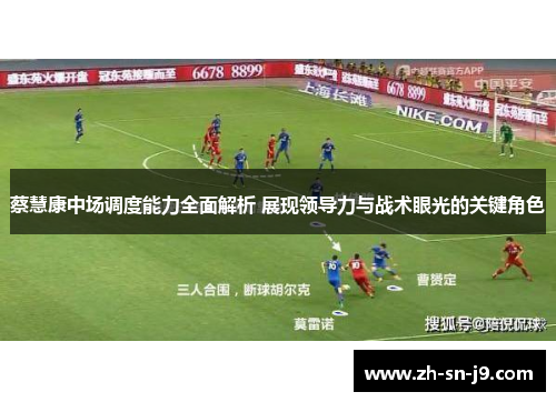 蔡慧康中场调度能力全面解析 展现领导力与战术眼光的关键角色