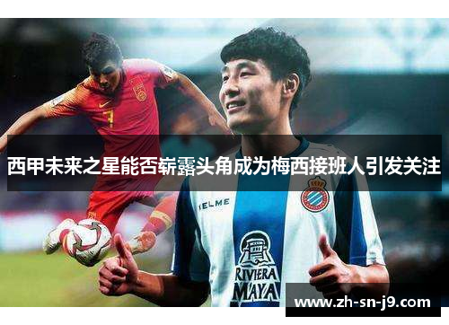 西甲未来之星能否崭露头角成为梅西接班人引发关注 西甲未来之星能否崭露头角成为梅西接班人引发关注