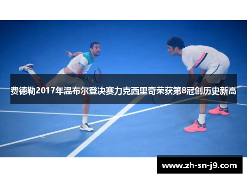 费德勒2017年温布尔登决赛力克西里奇荣获第8冠创历史新高