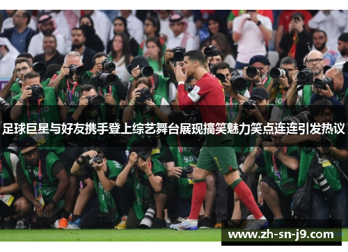 足球巨星与好友携手登上综艺舞台展现搞笑魅力笑点连连引发热议 足球巨星与好友携手登上综艺舞台展现搞笑魅力笑点连连引发热议