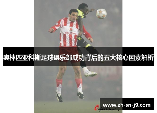奥林匹亚科斯足球俱乐部成功背后的五大核心因素解析