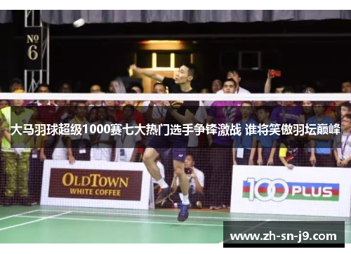 大马羽球超级1000赛七大热门选手争锋激战 谁将笑傲羽坛巅峰 大马羽球超级1000赛七大热门选手争锋激战 谁将笑傲羽坛巅峰