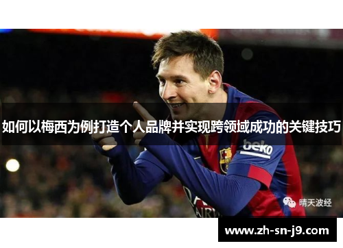 如何以梅西为例打造个人品牌并实现跨领域成功的关键技巧 如何以梅西为例打造个人品牌并实现跨领域成功的关键技巧