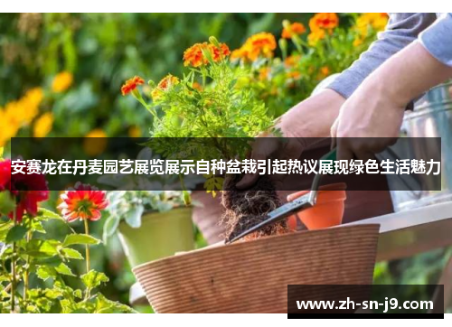 安赛龙在丹麦园艺展览展示自种盆栽引起热议展现绿色生活魅力