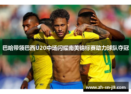 巴哈带领巴西U20中场闪耀南美锦标赛助力球队夺冠 巴哈带领巴西U20中场闪耀南美锦标赛助力球队夺冠
