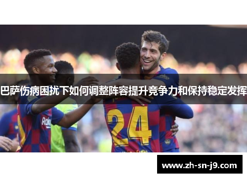 巴萨伤病困扰下如何调整阵容提升竞争力和保持稳定发挥 巴萨伤病困扰下如何调整阵容提升竞争力和保持稳定发挥