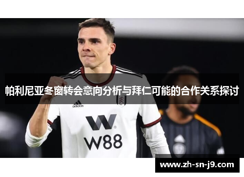 帕利尼亚冬窗转会意向分析与拜仁可能的合作关系探讨 帕利尼亚冬窗转会意向分析与拜仁可能的合作关系探讨