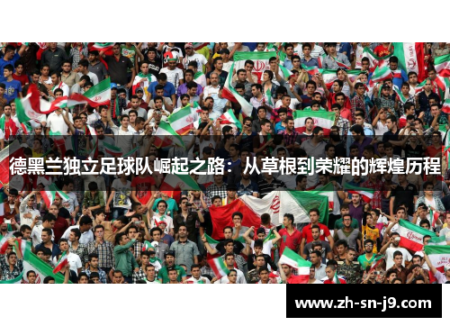 德黑兰独立足球队崛起之路:从草根到荣耀的辉煌历程 德黑兰独立足球队崛起之路:从草根到荣耀的辉煌历程
