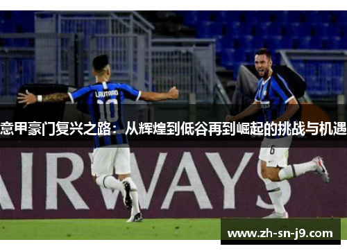意甲豪门复兴之路:从辉煌到低谷再到崛起的挑战与机遇 意甲豪门复兴之路:从辉煌到低谷再到崛起的挑战与机遇