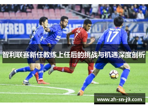 智利联赛新任教练上任后的挑战与机遇深度剖析