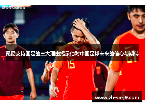 桑尼支持国足的三大理由揭示他对中国足球未来的信心与期待