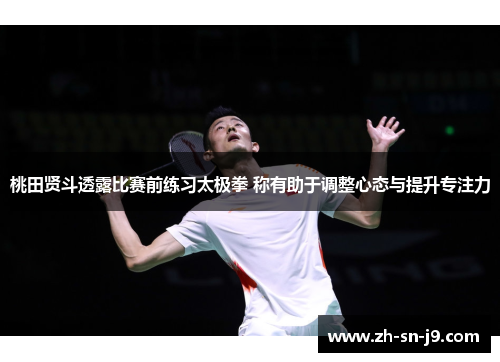 桃田贤斗透露比赛前练习太极拳 称有助于调整心态与提升专注力