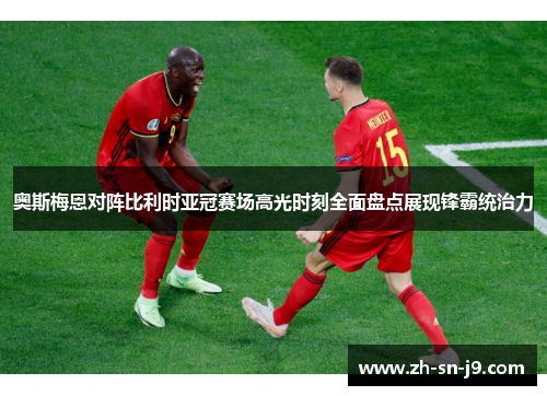 奥斯梅恩对阵比利时亚冠赛场高光时刻全面盘点展现锋霸统治力
