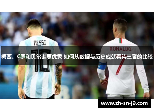 梅西、C罗和贝尔谁更优秀 如何从数据与历史成就看待三者的比较