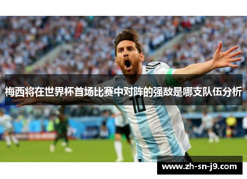 梅西将在世界杯首场比赛中对阵的强敌是哪支队伍分析