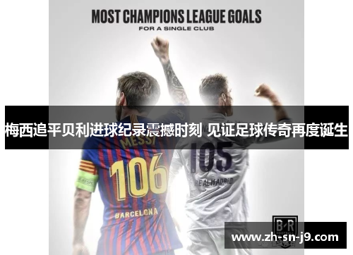 梅西追平贝利进球纪录震撼时刻 见证足球传奇再度诞生