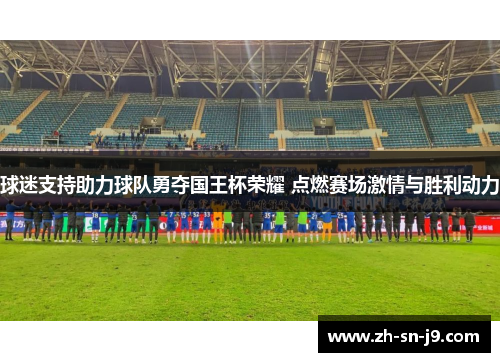 球迷支持助力球队勇夺国王杯荣耀 点燃赛场激情与胜利动力