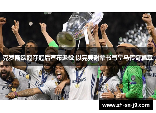 克罗斯欧冠夺冠后宣布退役 以完美谢幕书写皇马传奇篇章