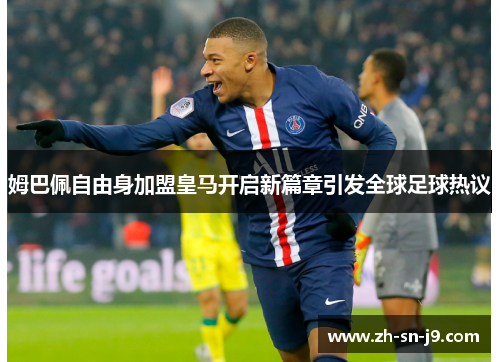 姆巴佩自由身加盟皇马开启新篇章引发全球足球热议