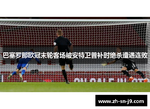 巴塞罗那欧冠末轮客场被安特卫普补时绝杀遭遇连败