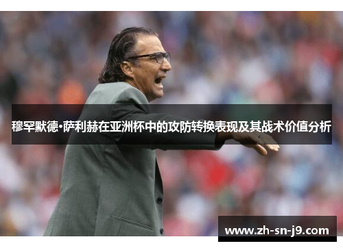 穆罕默德·萨利赫在亚洲杯中的攻防转换表现及其战术价值分析