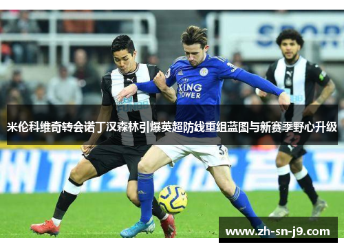 米伦科维奇转会诺丁汉森林引爆英超防线重组蓝图与新赛季野心升级