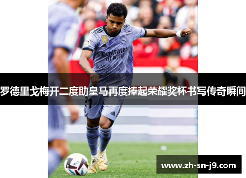 罗德里戈梅开二度助皇马再度捧起荣耀奖杯书写传奇瞬间