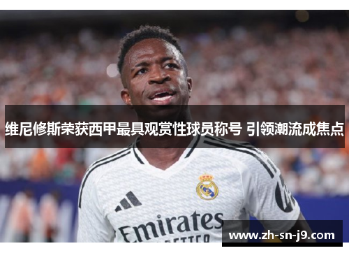 维尼修斯荣获西甲最具观赏性球员称号 引领潮流成焦点