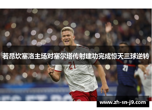 若昂坎塞洛主场对塞尔塔传射建功完成惊天三球逆转